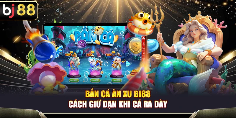Bắn Cá Ăn Xu BJ88 – Cách Giữ Đạn Khi Cá Ra Dày