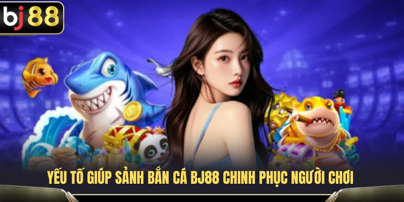 Điểm hấp dẫn tạo nên sức hút của sảnh bắn cá BJ88 